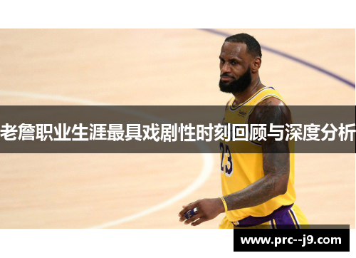 老詹职业生涯最具戏剧性时刻回顾与深度分析