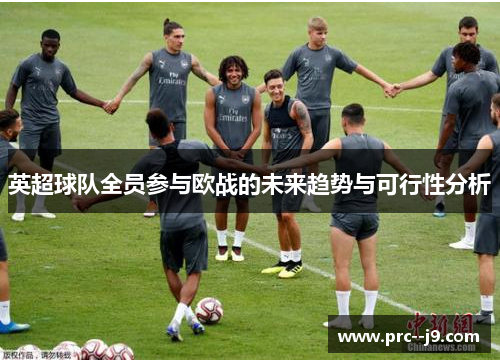 英超球队全员参与欧战的未来趋势与可行性分析