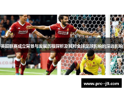 英超联赛成立背景与发展历程探析及其对全球足球影响的深远影响