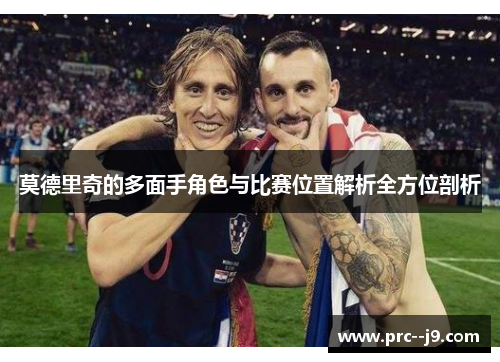 莫德里奇的多面手角色与比赛位置解析全方位剖析