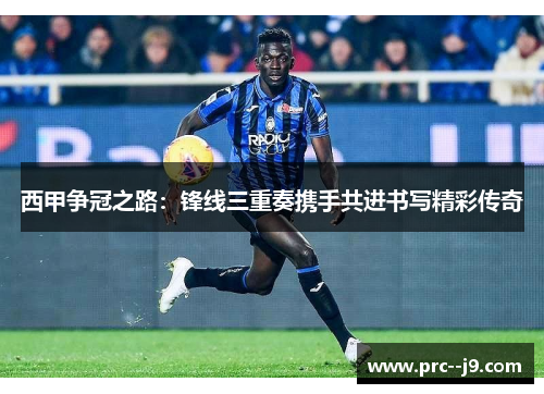 西甲争冠之路：锋线三重奏携手共进书写精彩传奇