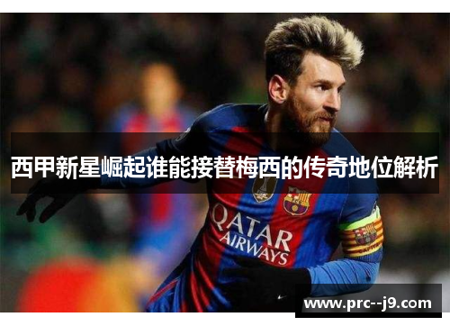 西甲新星崛起谁能接替梅西的传奇地位解析
