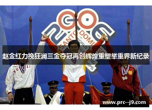 赵金红力挽狂澜三金夺冠再创辉煌重塑举重界新纪录