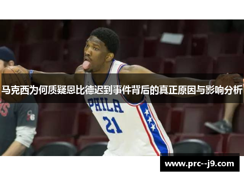 马克西为何质疑恩比德迟到事件背后的真正原因与影响分析