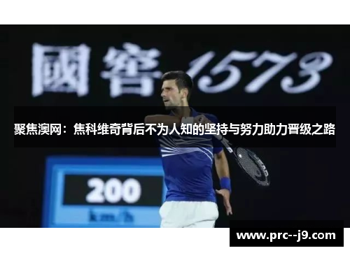 聚焦澳网：焦科维奇背后不为人知的坚持与努力助力晋级之路