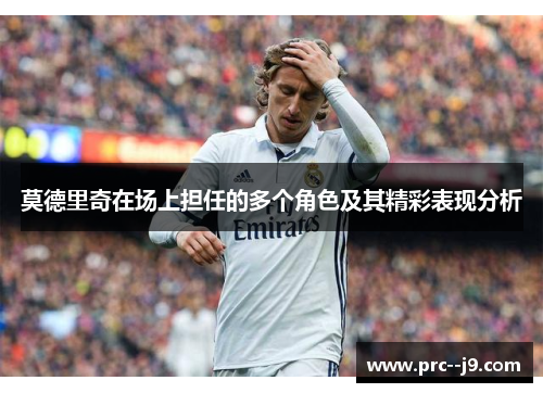 莫德里奇在场上担任的多个角色及其精彩表现分析