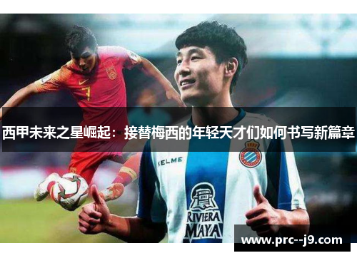 西甲未来之星崛起：接替梅西的年轻天才们如何书写新篇章