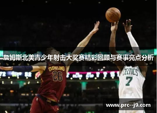 詹姆斯北美青少年射击大奖赛精彩回顾与赛事亮点分析