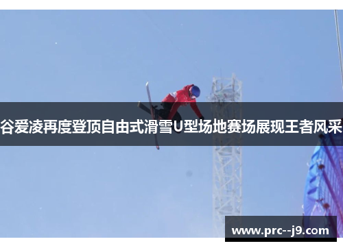 谷爱凌再度登顶自由式滑雪U型场地赛场展现王者风采