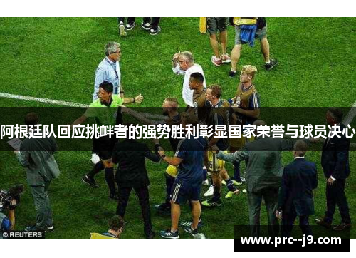 阿根廷队回应挑衅者的强势胜利彰显国家荣誉与球员决心