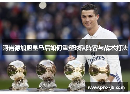 阿诺德加盟皇马后如何重塑球队阵容与战术打法 阿诺德加盟皇马后如何重塑球队阵容与战术打法