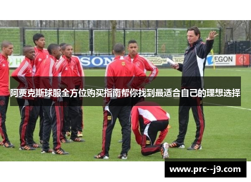 阿贾克斯球服全方位购买指南帮你找到最适合自己的理想选择