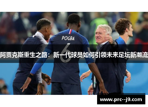 阿贾克斯重生之路:新一代球员如何引领未来足坛新潮流 阿贾克斯重生之路:新一代球员如何引领未来足坛新潮流