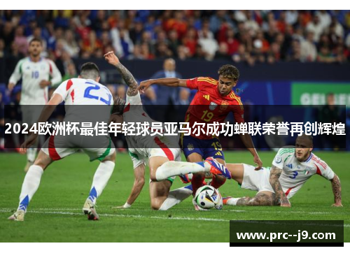 2024欧洲杯最佳年轻球员亚马尔成功蝉联荣誉再创辉煌 2024欧洲杯最佳年轻球员亚马尔成功蝉联荣誉再创辉煌