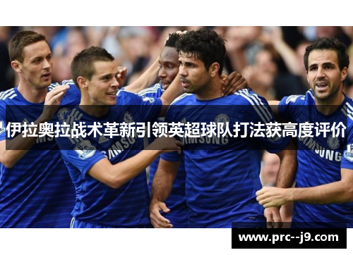 伊拉奥拉战术革新引领英超球队打法获高度评价 伊拉奥拉战术革新引领英超球队打法获高度评价