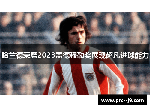 哈兰德荣膺2023盖德穆勒奖展现超凡进球能力 哈兰德荣膺2023盖德穆勒奖展现超凡进球能力