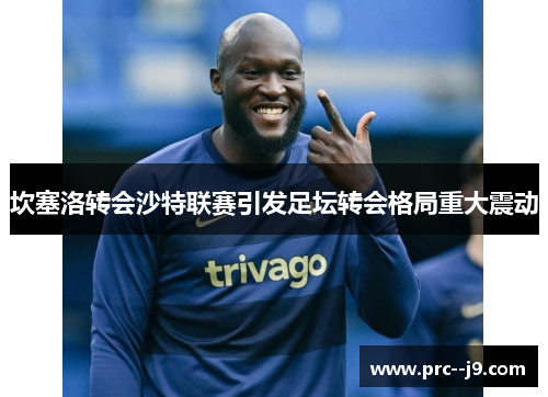 坎塞洛转会沙特联赛引发足坛转会格局重大震动 坎塞洛转会沙特联赛引发足坛转会格局重大震动