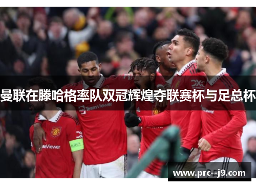 曼联在滕哈格率队双冠辉煌夺联赛杯与足总杯