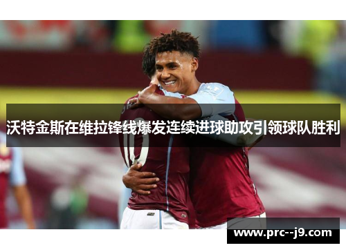 沃特金斯在维拉锋线爆发连续进球助攻引领球队胜利