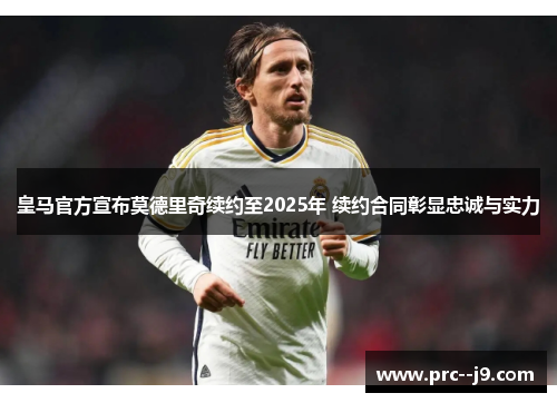 皇马官方宣布莫德里奇续约至2025年 续约合同彰显忠诚与实力