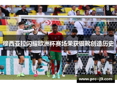 穆西亚拉闪耀欧洲杯赛场荣获银靴创造历史