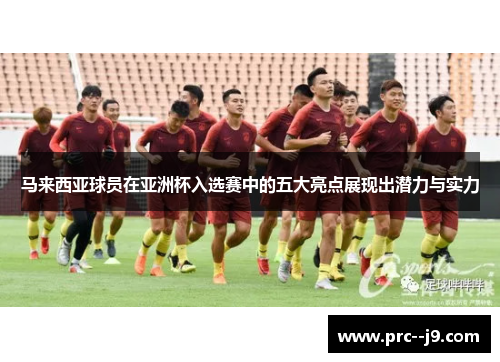马来西亚球员在亚洲杯入选赛中的五大亮点展现出潜力与实力