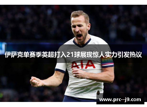 伊萨克单赛季英超打入21球展现惊人实力引发热议 伊萨克单赛季英超打入21球展现惊人实力引发热议
