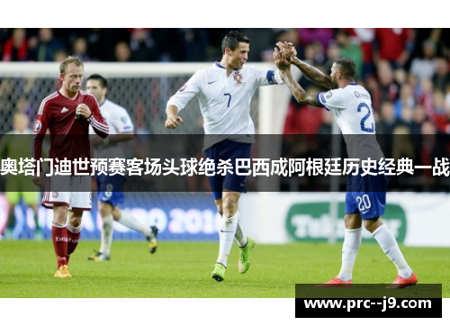 奥塔门迪世预赛客场头球绝杀巴西成阿根廷历史经典一战 奥塔门迪世预赛客场头球绝杀巴西成阿根廷历史经典一战