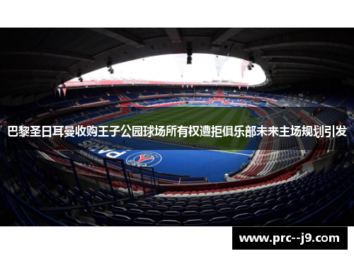 巴黎圣日耳曼收购王子公园球场所有权遭拒俱乐部未来主场规划引发 巴黎圣日耳曼收购王子公园球场所有权遭拒俱乐部未来主场规划引发
