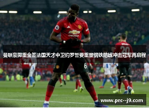 曼联豪掷重金签法国天才中卫约罗誓要重塑钢铁防线冲击冠军再启程