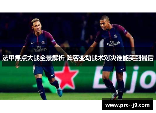 法甲焦点大战全景解析 阵容变动战术对决谁能笑到最后 法甲焦点大战全景解析 阵容变动战术对决谁能笑到最后
