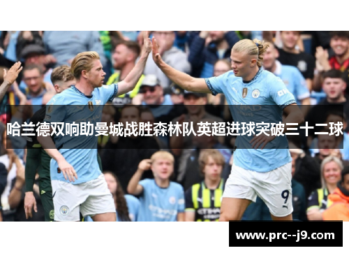 哈兰德双响助曼城战胜森林队英超进球突破三十二球 哈兰德双响助曼城战胜森林队英超进球突破三十二球