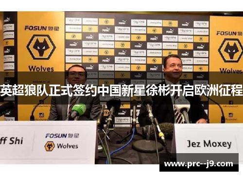 英超狼队正式签约中国新星徐彬开启欧洲征程 英超狼队正式签约中国新星徐彬开启欧洲征程